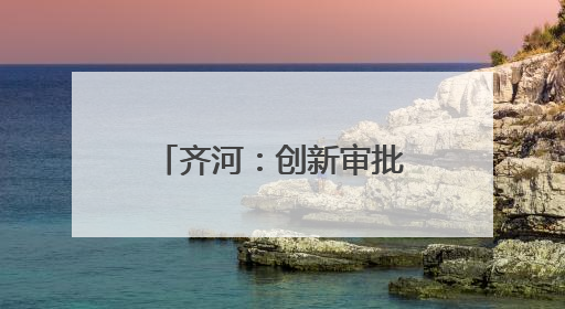 齐河：创新审批模式 4项改革入选省级试点清单