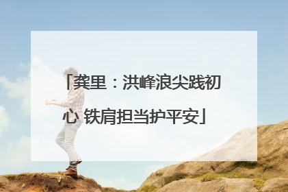 龚里：洪峰浪尖践初心 铁肩担当护平安