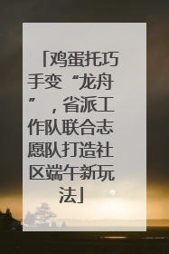 鸡蛋托巧手变“龙舟”，省派工作队联合志愿队打造社区端午新玩法