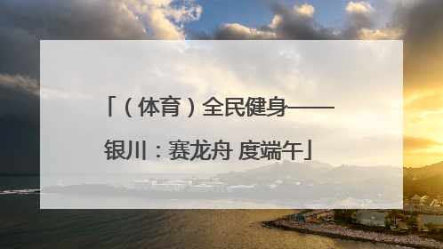 （体育）全民健身——银川：赛龙舟 度端午