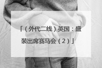 （外代二线）英国：盛装出席赛马会（2）