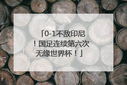 0-1不敌印尼！国足连续第六次无缘世界杯！