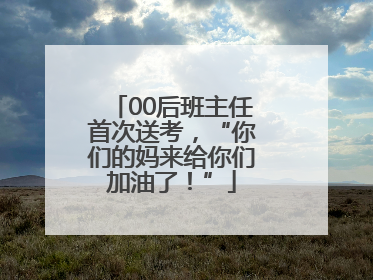 00后班主任首次送考，“你们的妈来给你们加油了！”