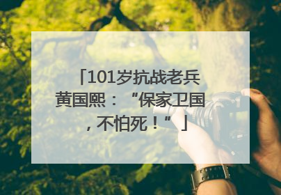 101岁抗战老兵黄国熙：“保家卫国，不怕死！”
