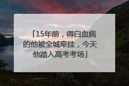 15年前，得白血病的他被全城牵挂，今天他踏入高考考场