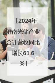 2024年淮南光储产业合计营收同比增长61.6%