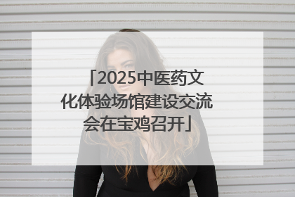 2025中医药文化体验场馆建设交流会在宝鸡召开