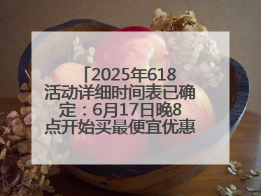 2025年618活动详细时间表已确定：6月17日晚8点开始买最便宜优惠力度最大