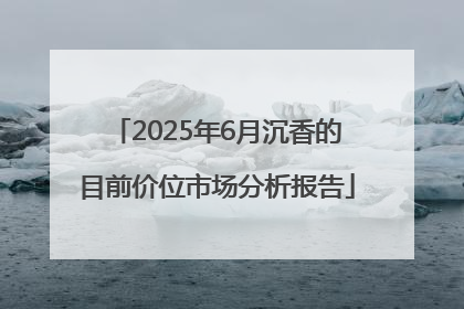 2025年6月沉香的目前价位市场分析报告