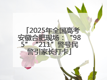 2025年全国高考安徽合肥现场：“985”“211”警号民警引家长打卡