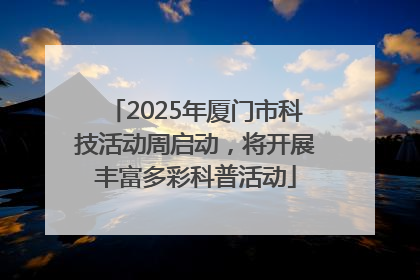 2025年厦门市科技活动周启动，将开展丰富多彩科普活动