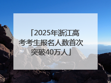 2025年浙江高考考生报名人数首次突破40万人