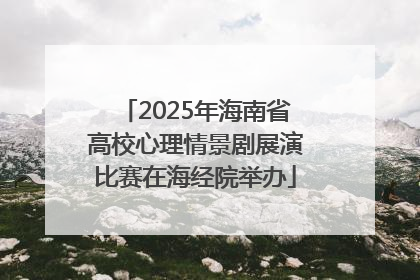 2025年海南省高校心理情景剧展演比赛在海经院举办