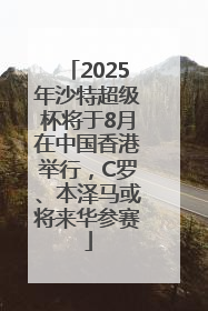 2025年沙特超级杯将于8月在中国香港举行，C罗、本泽马或将来华参赛