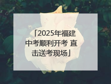 2025年福建中考顺利开考 直击送考现场