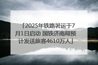 2025年铁路暑运于7月1日启动 国铁济南局预计发送旅客4610万人