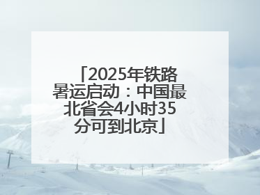 2025年铁路暑运启动：中国最北省会4小时35分可到北京