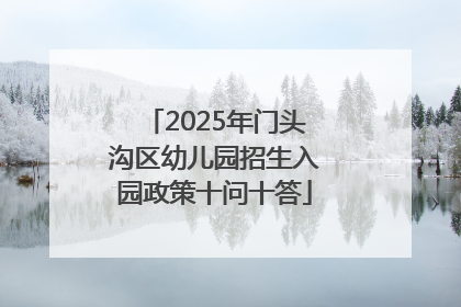 2025年门头沟区幼儿园招生入园政策十问十答