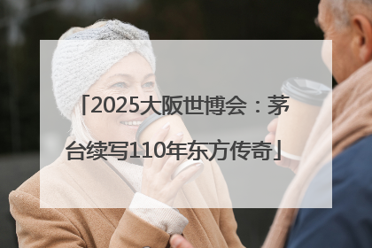 2025大阪世博会：茅台续写110年东方传奇