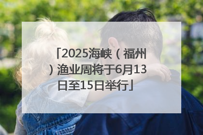 2025海峡（福州）渔业周将于6月13日至15日举行