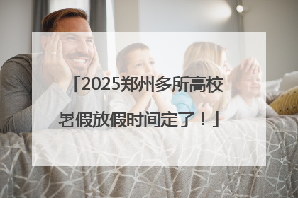 2025郑州多所高校暑假放假时间定了！