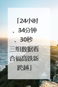 24小时、34分钟、30秒 三组数据看合福高铁新跨越