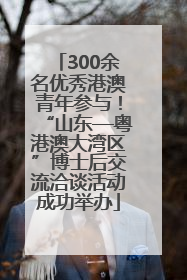300余名优秀港澳青年参与！“山东—粤港澳大湾区”博士后交流洽谈活动成功举办