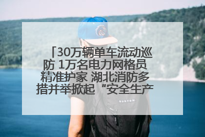 30万辆单车流动巡防 1万名电力网格员精准护家 湖北消防多措并举掀起“安全生产月”宣传热潮