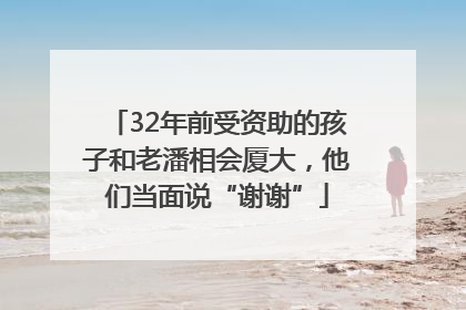 32年前受资助的孩子和老潘相会厦大，他们当面说“谢谢”
