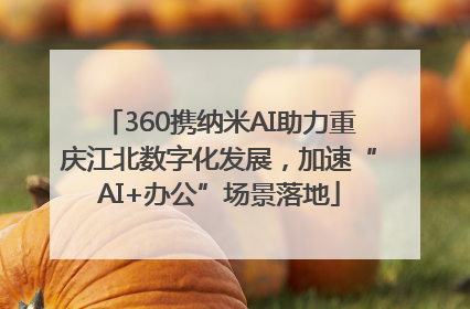 360携纳米AI助力重庆江北数字化发展，加速“AI+办公”场景落地
