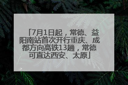 7月1日起，常德、益阳南站首次开行重庆、成都方向高铁13趟，常德可直达西安、太原