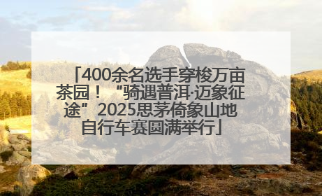 400余名选手穿梭万亩茶园！“骑遇普洱·迈象征途”2025思茅倚象山地自行车赛圆满举行