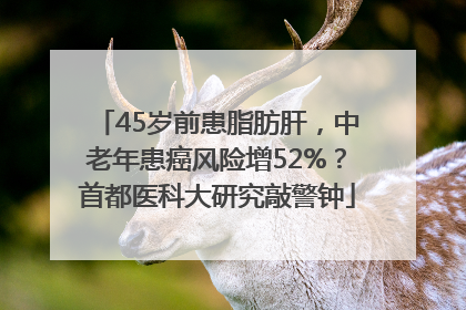 45岁前患脂肪肝，中老年患癌风险增52%？首都医科大研究敲警钟
