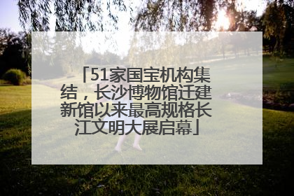 51家国宝机构集结，长沙博物馆迁建新馆以来最高规格长江文明大展启幕