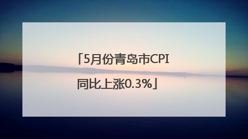 5月份青岛市CPI同比上涨0.3%