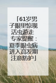 61岁男子眼里惊现活虫游走 专家提醒：夏季眼虫病进入高发期注意防护
