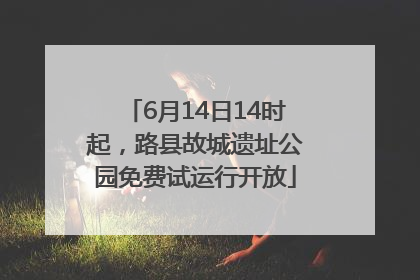 6月14日14时起，路县故城遗址公园免费试运行开放