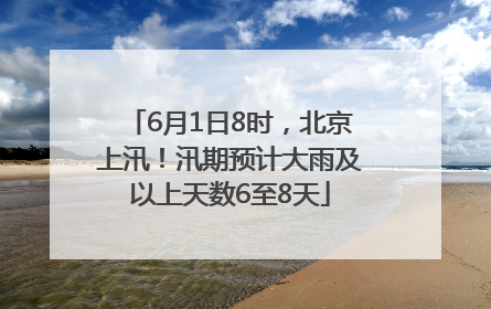 6月1日8时，北京上汛！汛期预计大雨及以上天数6至8天