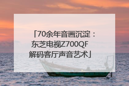 70余年音画沉淀：东芝电视Z700QF解码客厅声音艺术