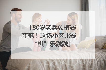 80岁老兵象棋赛夺冠！这场小区比赛“棋”乐融融