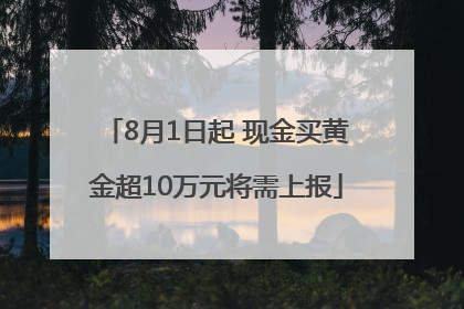 8月1日起 现金买黄金超10万元将需上报