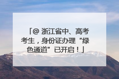 @ 浙江省中、高考考生，身份证办理“绿色通道”已开启！