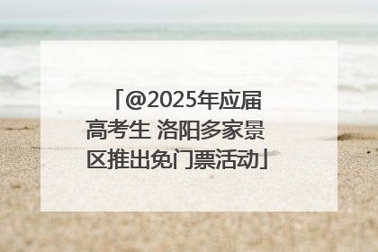 @2025年应届高考生 洛阳多家景区推出免门票活动