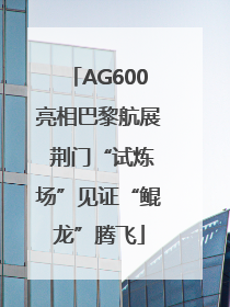AG600亮相巴黎航展 荆门“试炼场”见证“鲲龙”腾飞