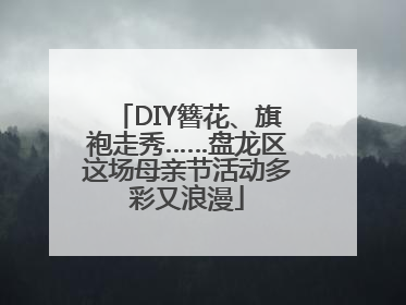 DIY簪花、旗袍走秀……盘龙区这场母亲节活动多彩又浪漫
