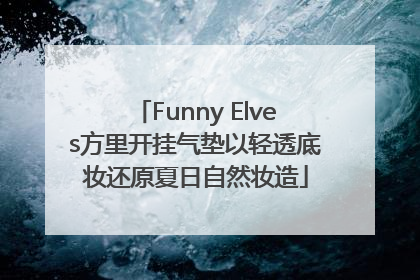 Funny Elves方里开挂气垫以轻透底妆还原夏日自然妆造