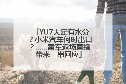 YU7大定有水分？小米汽车何时出口？……雷军返场直播带来一串回应